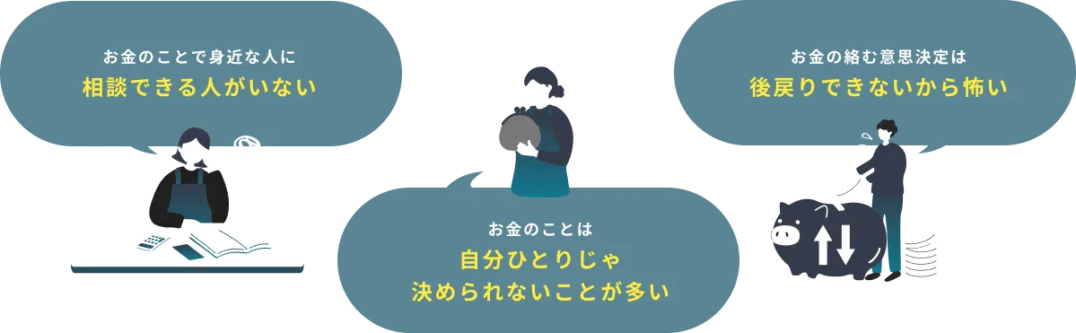 お金のことで身近な人に相談できる人がいない お金の絡む意思決定は後戻りできないから怖い お金のことは自分ひとりじゃ決められないことが多い