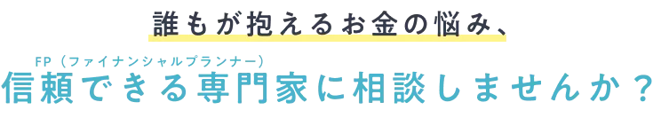誰もが抱えるお金の悩み、FP（ファイナンシャルプランナー）に相談しませんか？