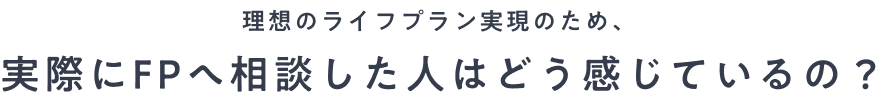 理想のライフプラン実現のため、実際にFPへ相談した人はどう感じているの？