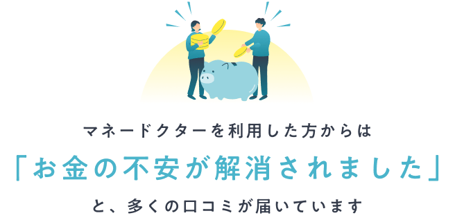 マネードクターを利用した方からは「お金の不安が解消されました」と、多くの口コミが届いています