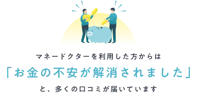 マネードクターを利用した方からは「お金の不安が解消されました」と、多くの口コミが届いています