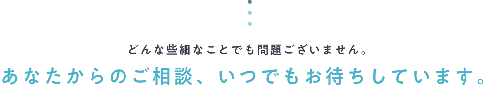 どんな些細なことでも問題ございません。あなたからのご相談、いつでもお待ちしています。