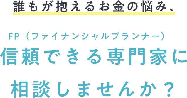 誰もが抱えるお金の悩み、FP（ファイナンシャルプランナー）に相談しませんか？