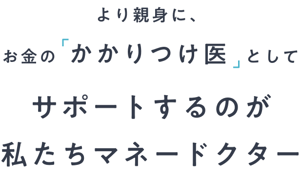 より親身に、お金の「かかりつけ医」としてサポートするのが私たちマネードクター