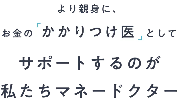 より親身に、お金の「かかりつけ医」としてサポートするのが私たちマネードクター