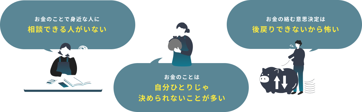 お金のことで身近な人に相談できる人がいない お金の絡む意思決定は後戻りできないから怖い お金のことは自分ひとりじゃ決められないことが多い