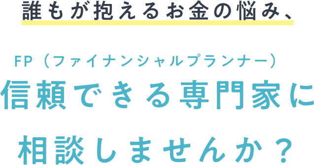 誰もが抱えるお金の悩み、FP（ファイナンシャルプランナー）に相談しませんか？