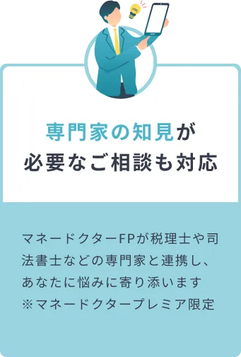 専門家の知見が必要なご相談も対応 マネードクターFPが税理士や司法書士などの専門家と連携し、あなたに悩みに寄り添います  ※マネードクタープレミア限定