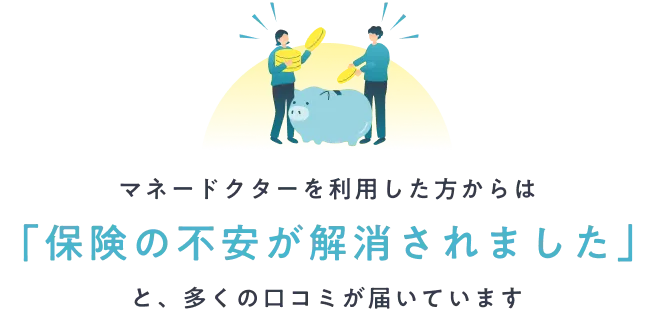 マネードクターを利用した方からは「保険の不安が解消されました」と、多くの口コミが届いています